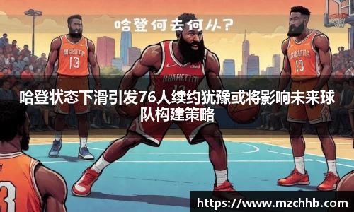 哈登状态下滑引发76人续约犹豫或将影响未来球队构建策略