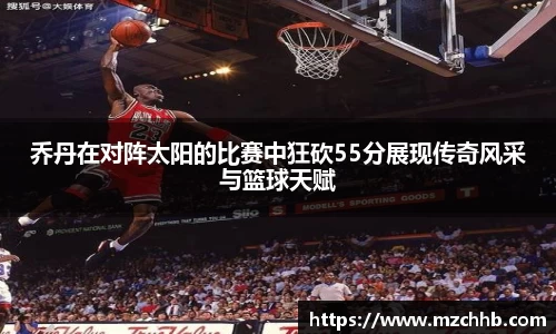 乔丹在对阵太阳的比赛中狂砍55分展现传奇风采与篮球天赋