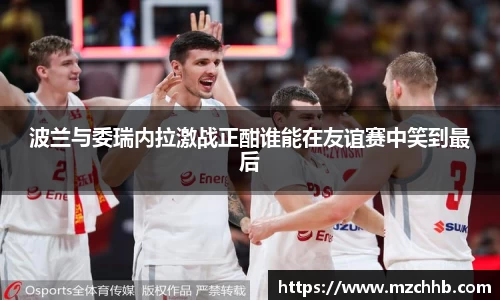 波兰与委瑞内拉激战正酣谁能在友谊赛中笑到最后